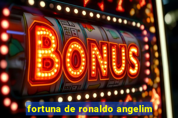 fortuna de ronaldo angelim